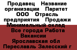 Продавец › Название организации ­ Паритет, ООО › Отрасль предприятия ­ Продажи › Минимальный оклад ­ 1 - Все города Работа » Вакансии   . Ярославская обл.,Переславль-Залесский г.